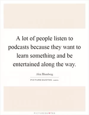 A lot of people listen to podcasts because they want to learn something and be entertained along the way Picture Quote #1