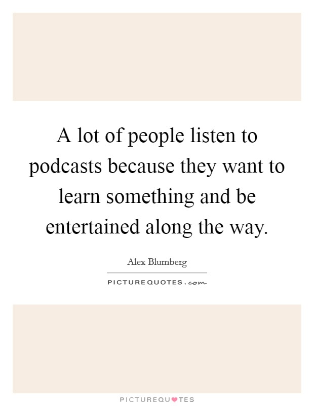 A lot of people listen to podcasts because they want to learn something and be entertained along the way. Picture Quote #1