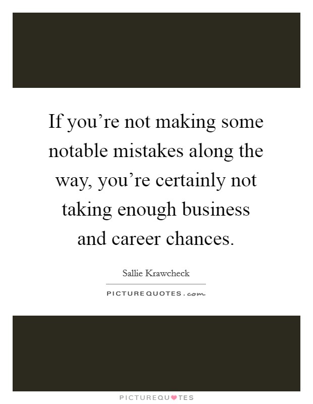 If you're not making some notable mistakes along the way, you're certainly not taking enough business and career chances. Picture Quote #1