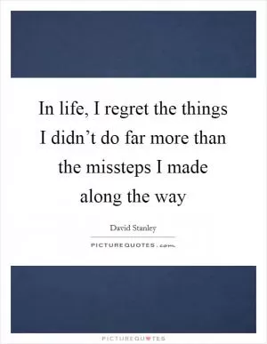 In life, I regret the things I didn’t do far more than the missteps I made along the way Picture Quote #1