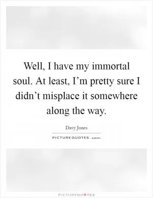 Well, I have my immortal soul. At least, I’m pretty sure I didn’t misplace it somewhere along the way Picture Quote #1