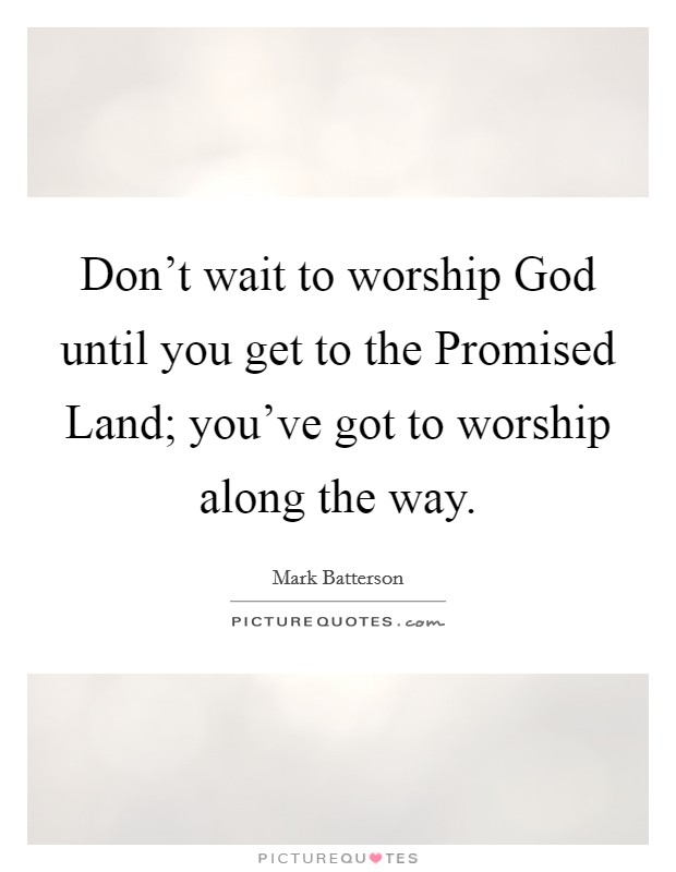 Don't wait to worship God until you get to the Promised Land; you've got to worship along the way. Picture Quote #1
