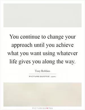 You continue to change your approach until you achieve what you want using whatever life gives you along the way Picture Quote #1