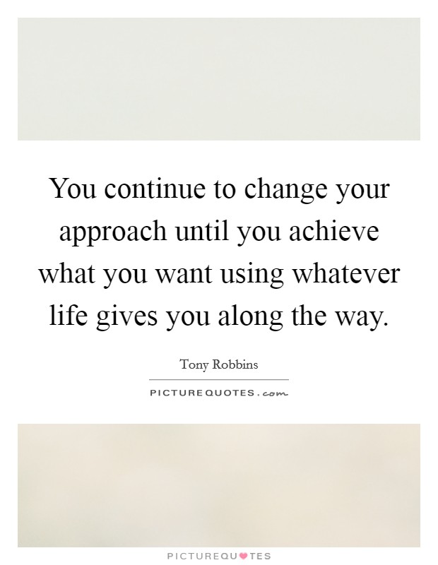 You continue to change your approach until you achieve what you want using whatever life gives you along the way. Picture Quote #1