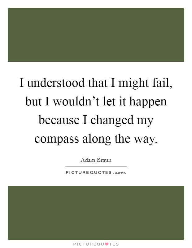 I understood that I might fail, but I wouldn't let it happen because I changed my compass along the way. Picture Quote #1