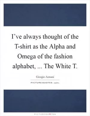 I’ve always thought of the T-shirt as the Alpha and Omega of the fashion alphabet, ... The White T Picture Quote #1