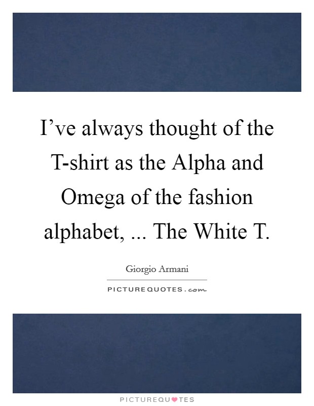 I've always thought of the T-shirt as the Alpha and Omega of the fashion alphabet, ... The White T. Picture Quote #1