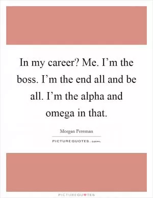 In my career? Me. I’m the boss. I’m the end all and be all. I’m the alpha and omega in that Picture Quote #1