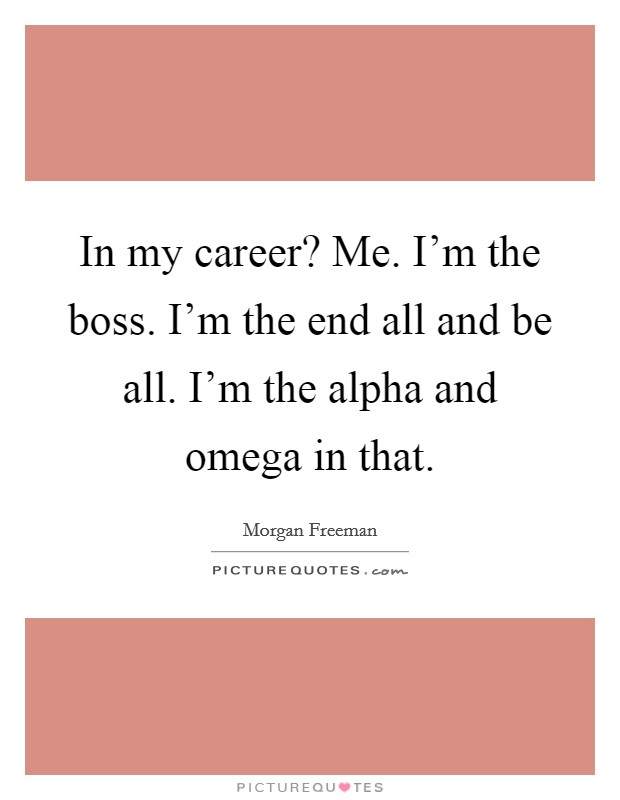 In my career? Me. I'm the boss. I'm the end all and be all. I'm the alpha and omega in that. Picture Quote #1