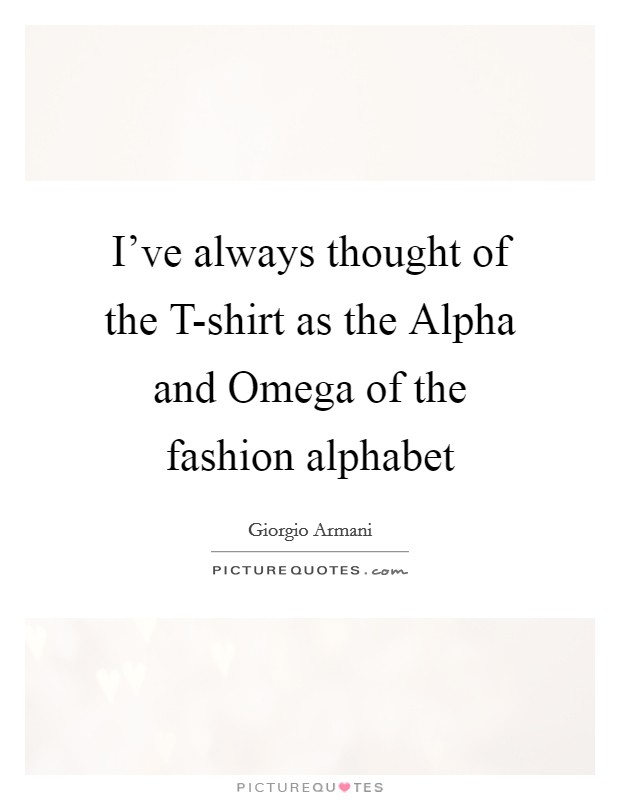 I've always thought of the T-shirt as the Alpha and Omega of the fashion alphabet Picture Quote #1