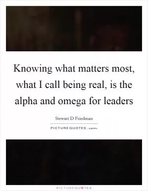Knowing what matters most, what I call being real, is the alpha and omega for leaders Picture Quote #1