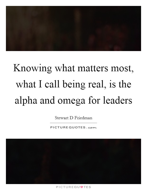 Knowing what matters most, what I call being real, is the alpha and omega for leaders Picture Quote #1