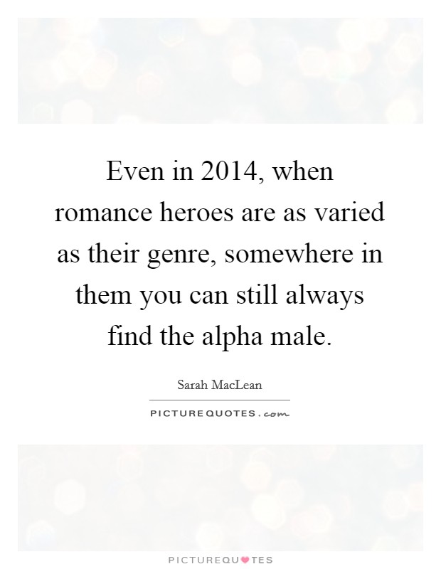 Even in 2014, when romance heroes are as varied as their genre, somewhere in them you can still always find the alpha male. Picture Quote #1