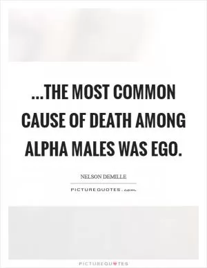 ...the most common cause of death among alpha males was ego Picture Quote #1
