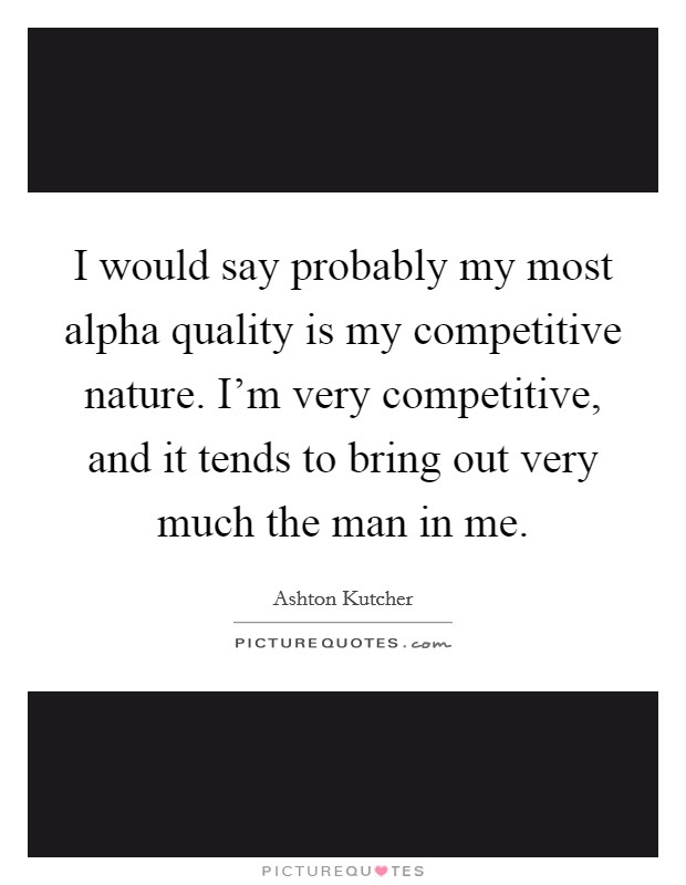 I would say probably my most alpha quality is my competitive nature. I'm very competitive, and it tends to bring out very much the man in me. Picture Quote #1