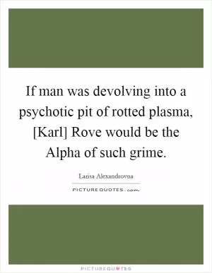 If man was devolving into a psychotic pit of rotted plasma, [Karl] Rove would be the Alpha of such grime Picture Quote #1