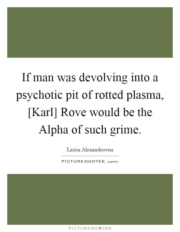 If man was devolving into a psychotic pit of rotted plasma, [Karl] Rove would be the Alpha of such grime. Picture Quote #1