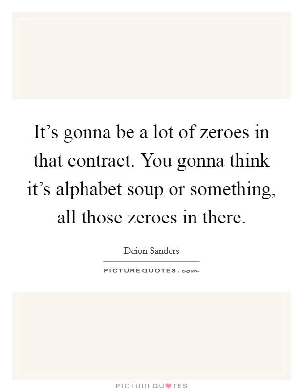 It's gonna be a lot of zeroes in that contract. You gonna think it's alphabet soup or something, all those zeroes in there. Picture Quote #1