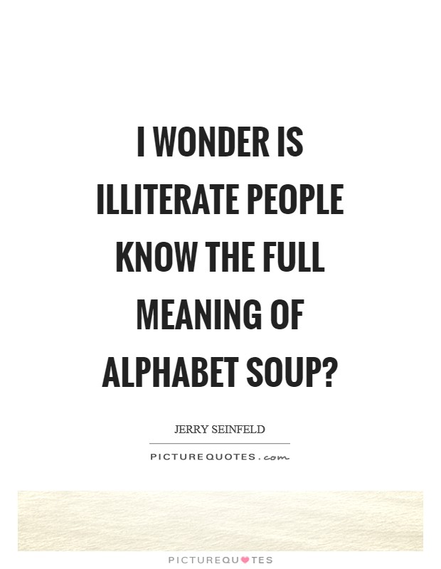 I wonder is illiterate people know the full meaning of alphabet soup? Picture Quote #1