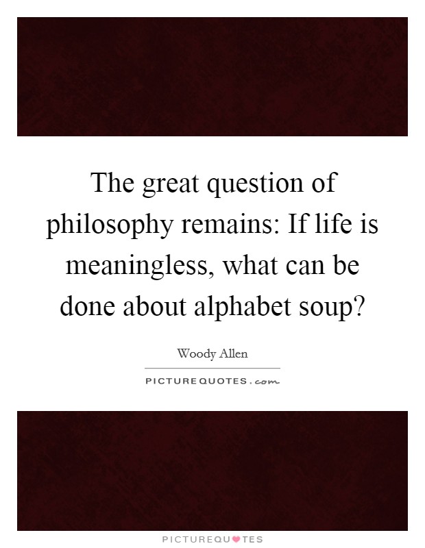 The great question of philosophy remains: If life is meaningless, what can be done about alphabet soup? Picture Quote #1