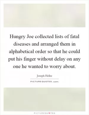 Hungry Joe collected lists of fatal diseases and arranged them in alphabetical order so that he could put his finger without delay on any one he wanted to worry about Picture Quote #1