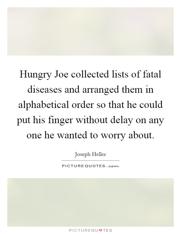 Hungry Joe collected lists of fatal diseases and arranged them in alphabetical order so that he could put his finger without delay on any one he wanted to worry about. Picture Quote #1