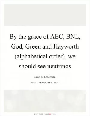 By the grace of AEC, BNL, God, Green and Hayworth (alphabetical order), we should see neutrinos Picture Quote #1