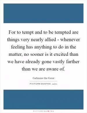 For to tempt and to be tempted are things very nearly allied - whenever feeling has anything to do in the matter, no sooner is it excited than we have already gone vastly farther than we are aware of Picture Quote #1