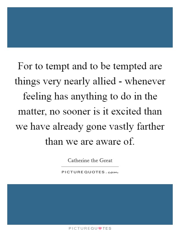 For to tempt and to be tempted are things very nearly allied - whenever feeling has anything to do in the matter, no sooner is it excited than we have already gone vastly farther than we are aware of. Picture Quote #1