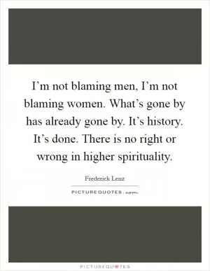 I’m not blaming men, I’m not blaming women. What’s gone by has already gone by. It’s history. It’s done. There is no right or wrong in higher spirituality Picture Quote #1