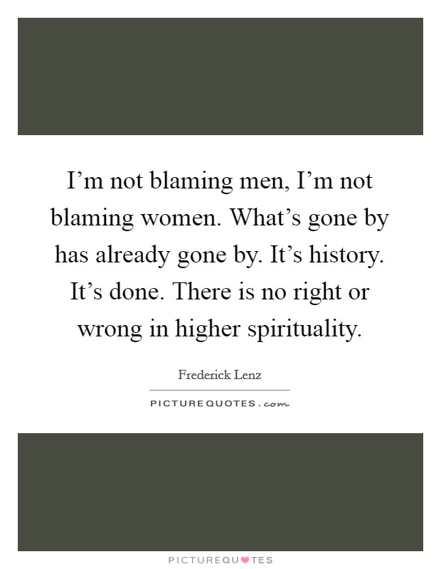 I'm not blaming men, I'm not blaming women. What's gone by has already gone by. It's history. It's done. There is no right or wrong in higher spirituality. Picture Quote #1