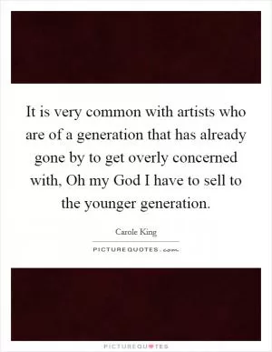 It is very common with artists who are of a generation that has already gone by to get overly concerned with, Oh my God I have to sell to the younger generation Picture Quote #1