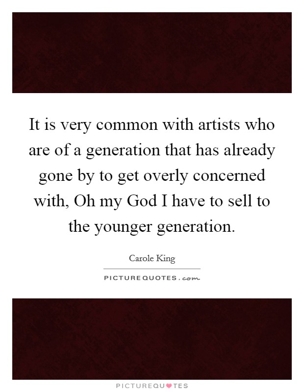 It is very common with artists who are of a generation that has already gone by to get overly concerned with, Oh my God I have to sell to the younger generation. Picture Quote #1