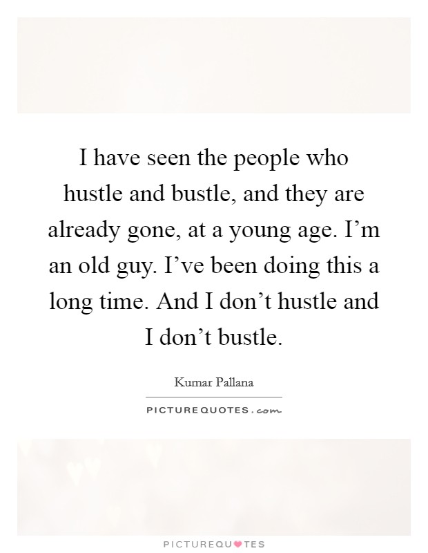 I have seen the people who hustle and bustle, and they are already gone, at a young age. I'm an old guy. I've been doing this a long time. And I don't hustle and I don't bustle. Picture Quote #1