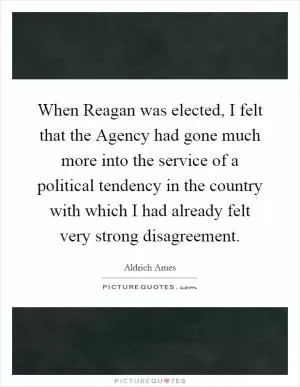When Reagan was elected, I felt that the Agency had gone much more into the service of a political tendency in the country with which I had already felt very strong disagreement Picture Quote #1
