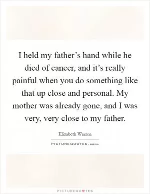 I held my father’s hand while he died of cancer, and it’s really painful when you do something like that up close and personal. My mother was already gone, and I was very, very close to my father Picture Quote #1