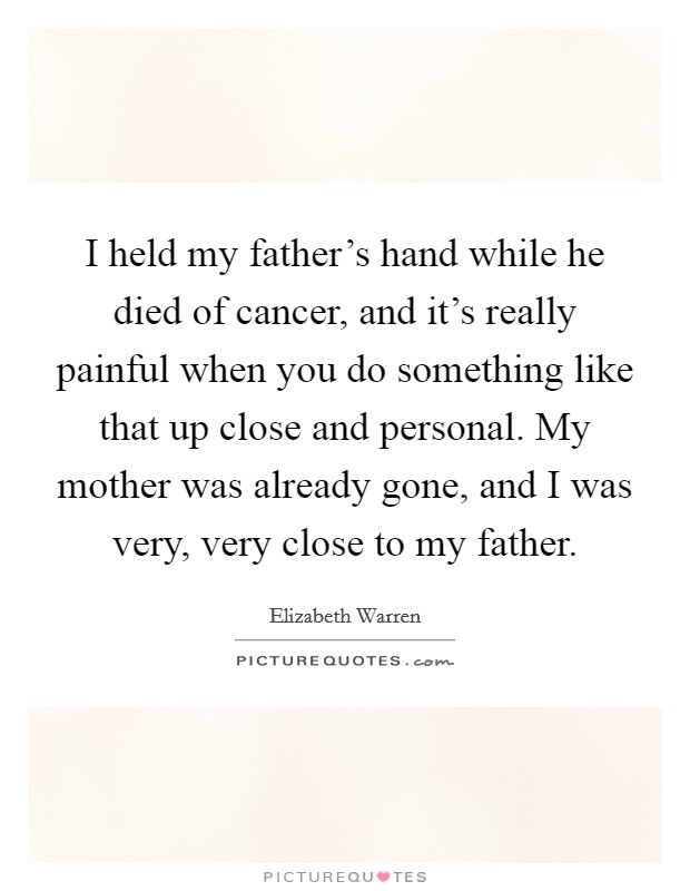 I held my father's hand while he died of cancer, and it's really painful when you do something like that up close and personal. My mother was already gone, and I was very, very close to my father. Picture Quote #1
