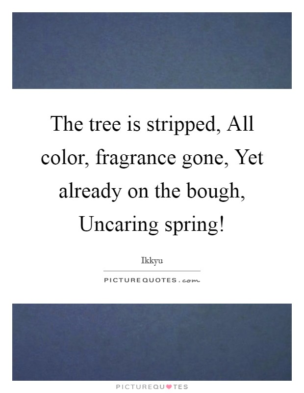 The tree is stripped, All color, fragrance gone, Yet already on the bough, Uncaring spring! Picture Quote #1