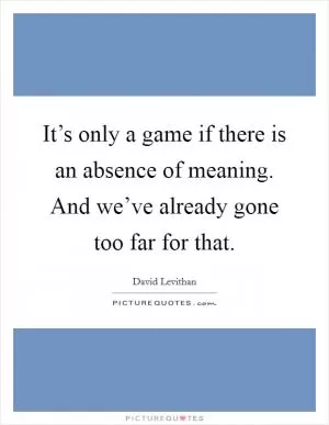 It’s only a game if there is an absence of meaning. And we’ve already gone too far for that Picture Quote #1