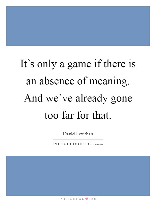 It's only a game if there is an absence of meaning. And we've already gone too far for that. Picture Quote #1