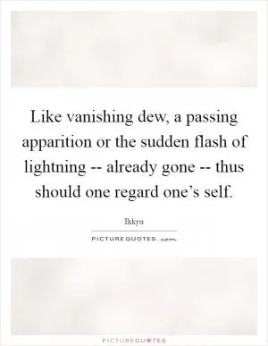 Like vanishing dew, a passing apparition or the sudden flash of lightning -- already gone -- thus should one regard one’s self Picture Quote #1