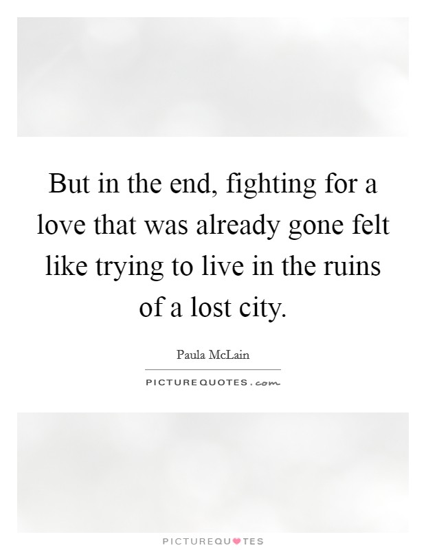 But in the end, fighting for a love that was already gone felt like trying to live in the ruins of a lost city. Picture Quote #1