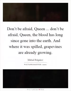 Don’t be afraid, Queen ... don’t be afraid, Queen, the blood has long since gone into the earth. And where it was spilled, grapevines are already growing Picture Quote #1
