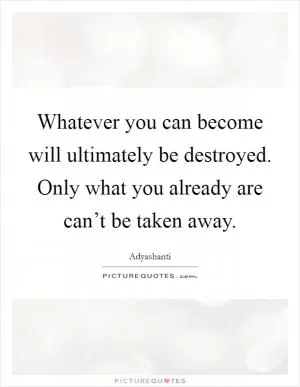 Whatever you can become will ultimately be destroyed. Only what you already are can’t be taken away Picture Quote #1