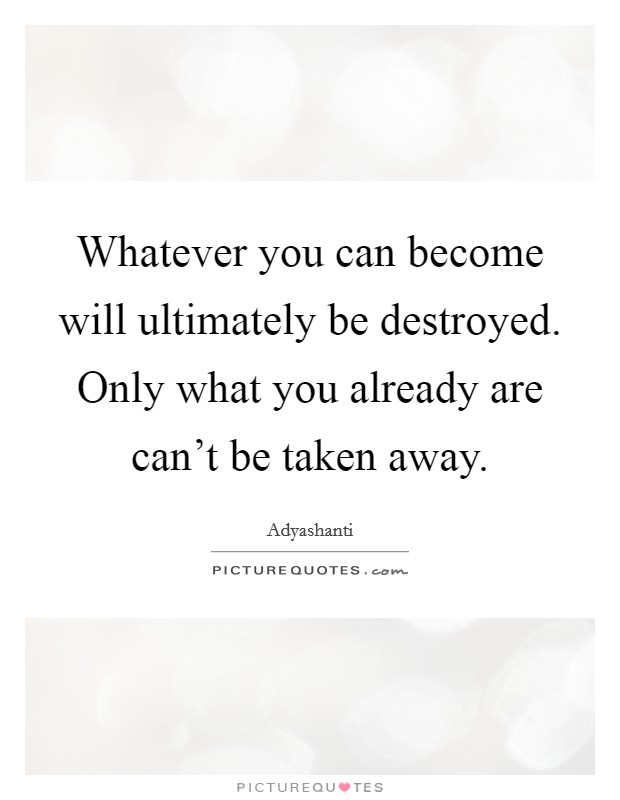 Whatever you can become will ultimately be destroyed. Only what you already are can't be taken away. Picture Quote #1