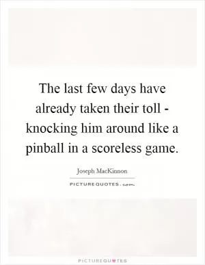The last few days have already taken their toll - knocking him around like a pinball in a scoreless game Picture Quote #1