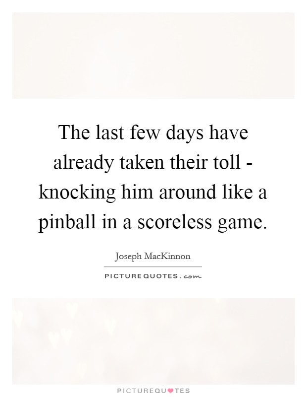 The last few days have already taken their toll - knocking him around like a pinball in a scoreless game. Picture Quote #1