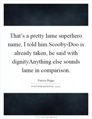 That’s a pretty lame superhero name, I told him.Scooby-Doo is already taken, he said with dignityAnything else sounds lame in comparison Picture Quote #1