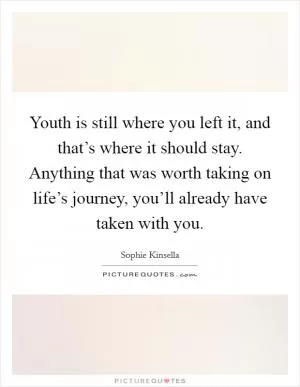Youth is still where you left it, and that’s where it should stay. Anything that was worth taking on life’s journey, you’ll already have taken with you Picture Quote #1