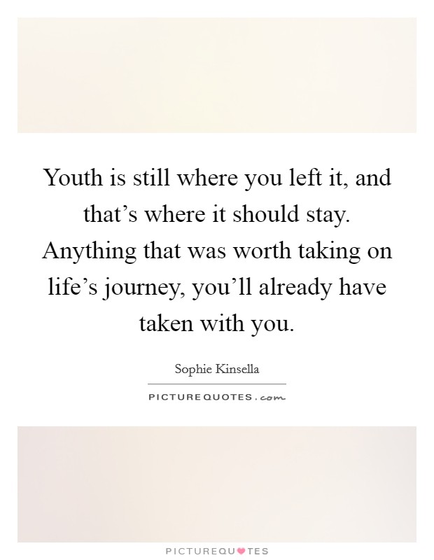 Youth is still where you left it, and that's where it should stay. Anything that was worth taking on life's journey, you'll already have taken with you. Picture Quote #1